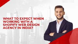 What to Expect When Working with a Shopify Web Design Agency in India?