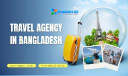 Why You Should Choose a Travel Agency in Bangladesh for Your Next Trip