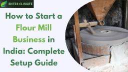How to Start a Flour Mill Business in India: Complete Setup Guide