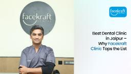 Best Dental Clinic in Jaipur – Why Facekraft Clinic Tops the List