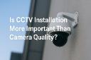 Is CCTV Installation More Important Than Camera Quality?