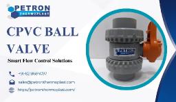 Heavy Duty CPVC Ball Valves for Safe Flow Control