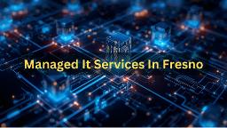 Why More Businesses Are Turning to Managed IT Services in Fresno